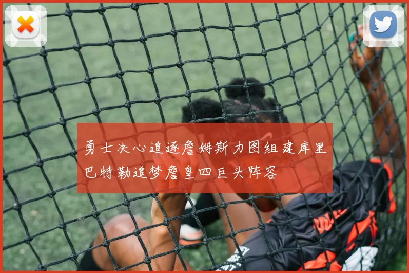 勇士决心追逐詹姆斯力图组建库里巴特勒追梦詹皇四巨头阵容