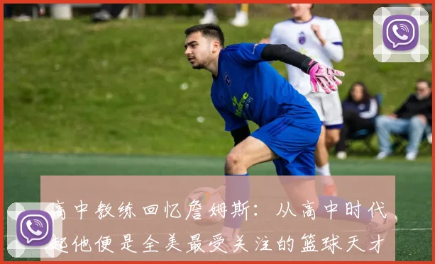 高中教练回忆詹姆斯：从高中时代起他便是全美最受关注的篮球天才