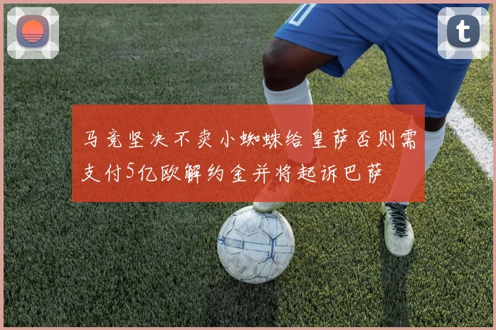 马竞坚决不卖小蜘蛛给皇萨否则需支付5亿欧解约金并将起诉巴萨