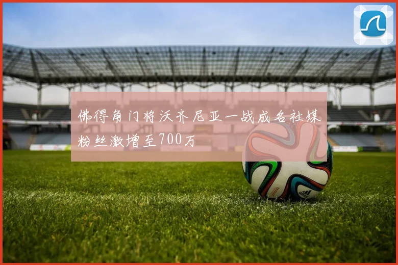 佛得角门将沃齐尼亚一战成名社媒粉丝激增至700万