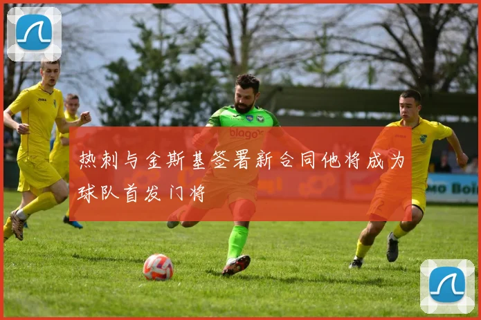 热刺与金斯基签署新合同他将成为球队首发门将