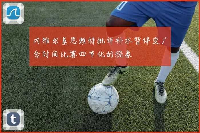 内维尔基恩赖特批评补水暂停变广告时间比赛四节化的现象