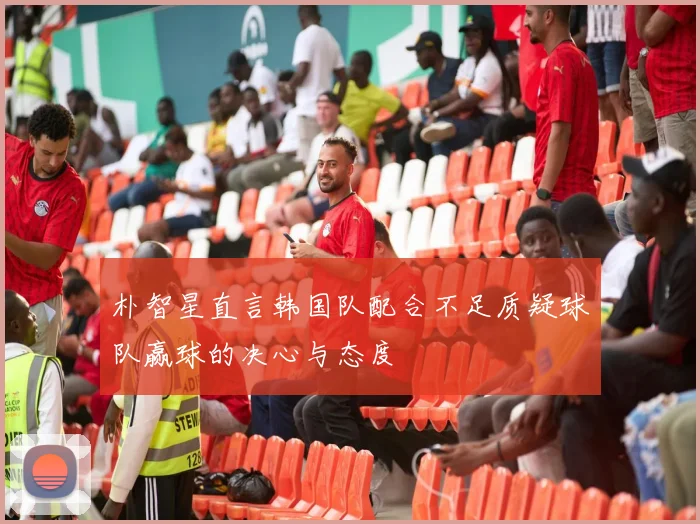 朴智星直言韩国队配合不足质疑球队赢球的决心与态度