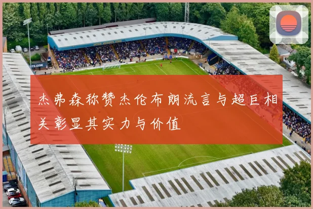 杰弗森称赞杰伦布朗流言与超巨相关彰显其实力与价值