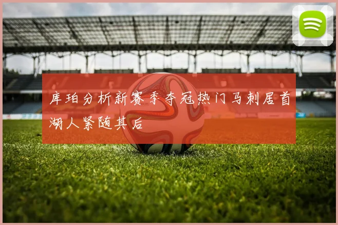 库珀分析新赛季夺冠热门马刺居首湖人紧随其后