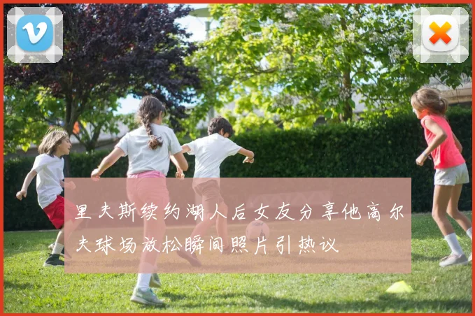 里夫斯续约湖人后女友分享他高尔夫球场放松瞬间照片引热议