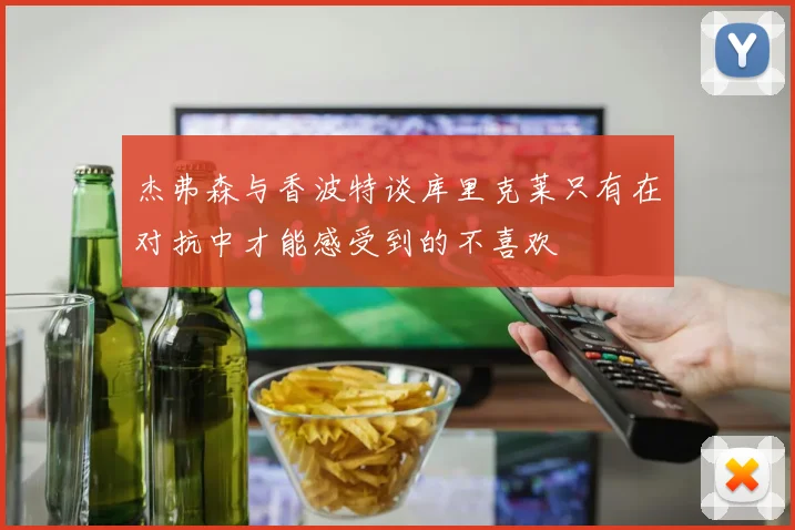 杰弗森与香波特谈库里克莱只有在对抗中才能感受到的不喜欢