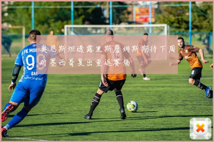 奥恩斯坦透露里斯詹姆斯期待下周对墨西哥复出重返赛场