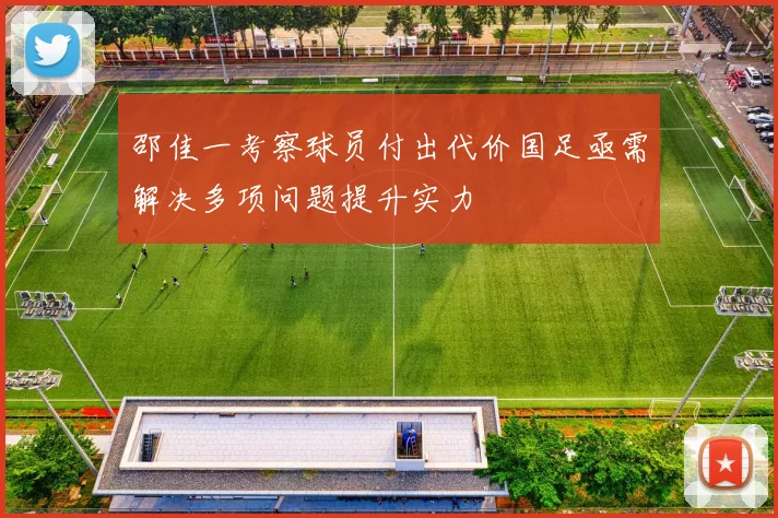 邵佳一考察球员付出代价国足亟需解决多项问题提升实力