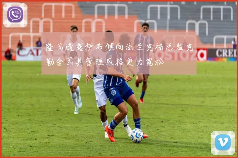隆戈透露伊布倾向法兰克福总监克勒舍因其管理风格更为宽松