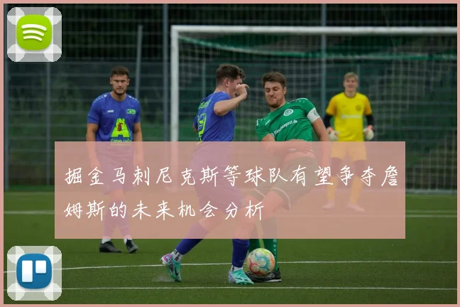 掘金马刺尼克斯等球队有望争夺詹姆斯的未来机会分析