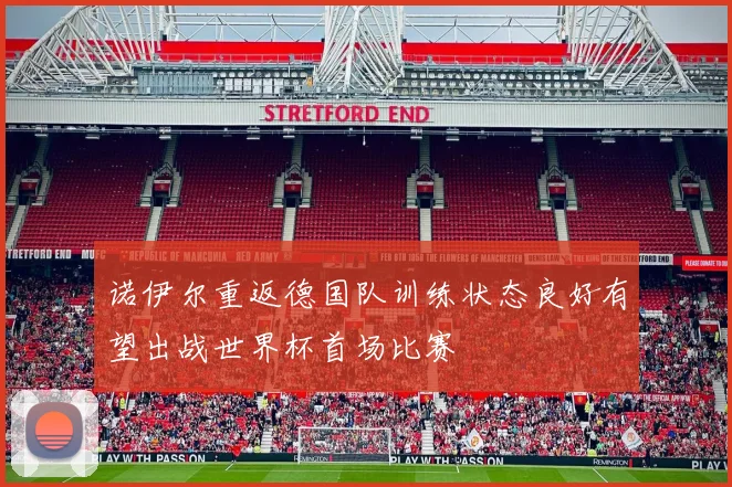 诺伊尔重返德国队训练状态良好有望出战世界杯首场比赛