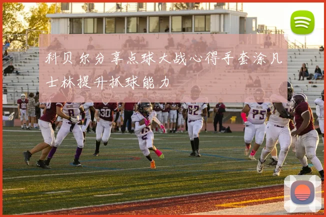 科贝尔分享点球大战心得手套涂凡士林提升抓球能力