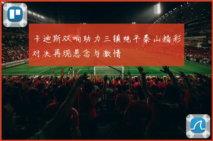 卡迪斯双响助力三镇绝平泰山精彩对决再现悬念与激情