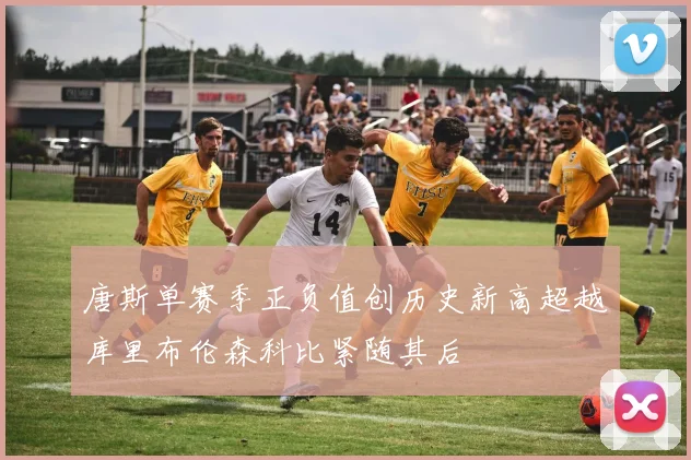 唐斯单赛季正负值创历史新高超越库里布伦森科比紧随其后