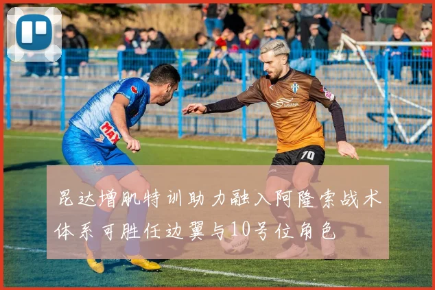 昆达增肌特训助力融入阿隆索战术体系可胜任边翼与10号位角色