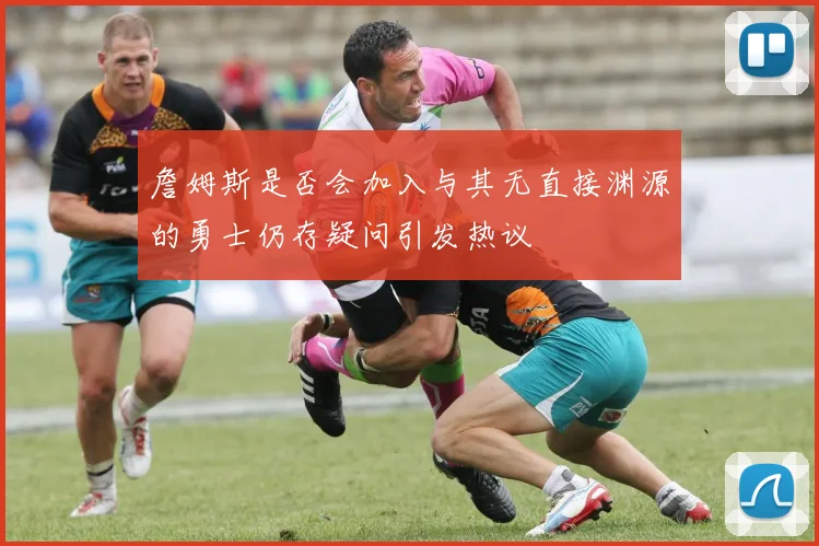 詹姆斯是否会加入与其无直接渊源的勇士仍存疑问引发热议