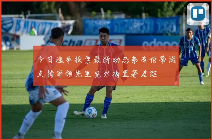 今日选举投票最新动态弗洛伦蒂诺支持率领先里克尔梅显著差距