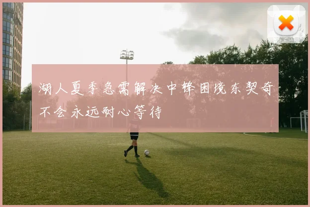 湖人夏季急需解决中锋困境东契奇不会永远耐心等待