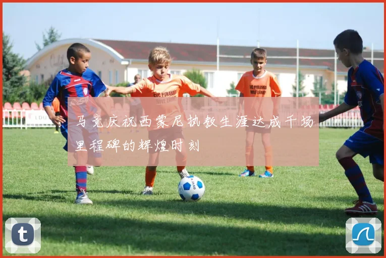 马竞庆祝西蒙尼执教生涯达成千场里程碑的辉煌时刻