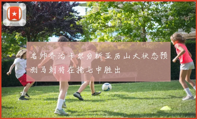 名帅乔治卡尔分析亚历山大状态预测马刺将在抢七中胜出
