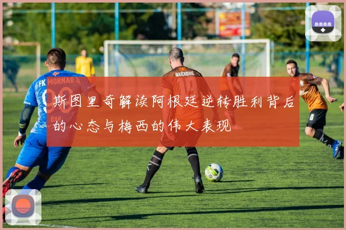 斯图里奇解读阿根廷逆转胜利背后的心态与梅西的伟大表现
