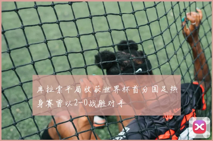 库拉索平局收获世界杯首分国足热身赛曾以2-0战胜对手