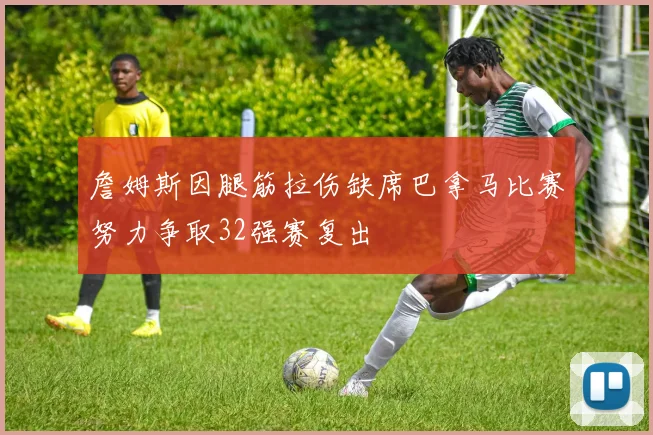 詹姆斯因腿筋拉伤缺席巴拿马比赛努力争取32强赛复出