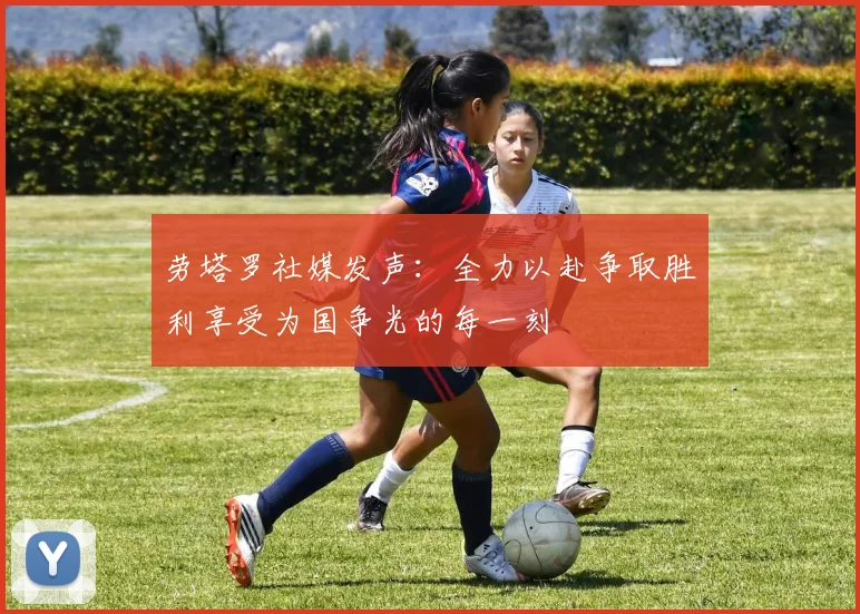 劳塔罗社媒发声：全力以赴争取胜利享受为国争光的每一刻