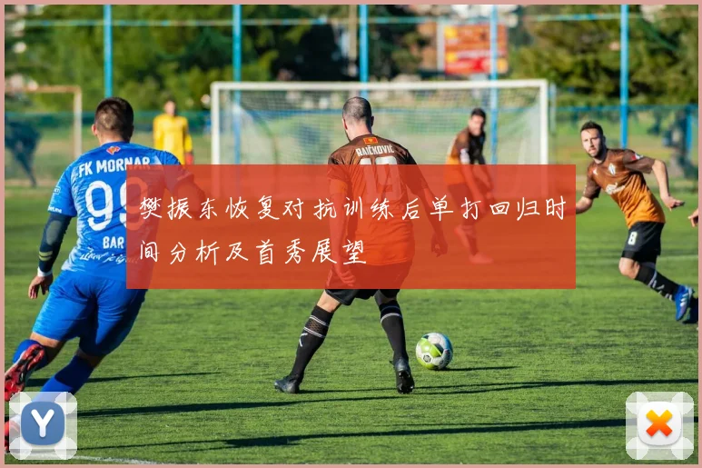 樊振东恢复对抗训练后单打回归时间分析及首秀展望